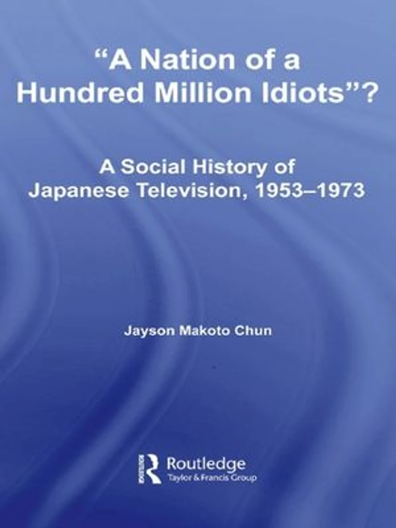 A Nation of Hundred Million Idiots: Social History Japanese Television, 1953 - 1973