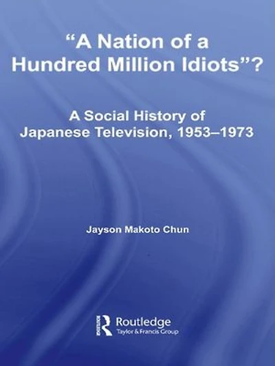A Nation of Hundred Million Idiots: Social History Japanese Television, 1953 - 1973