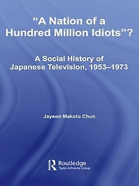 A Nation of Hundred Million Idiots: Social History Japanese Television, 1953 - 1973