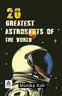 20 Greatest Astronauts of the World by Monika Koli: Profiles of Space Pioneers and Cosmic Explorers