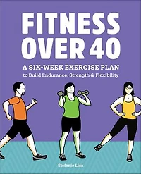 Fitness Over 40: A Six-Week Exercise Plan to Build Endurance, Strength, & Flexibility
