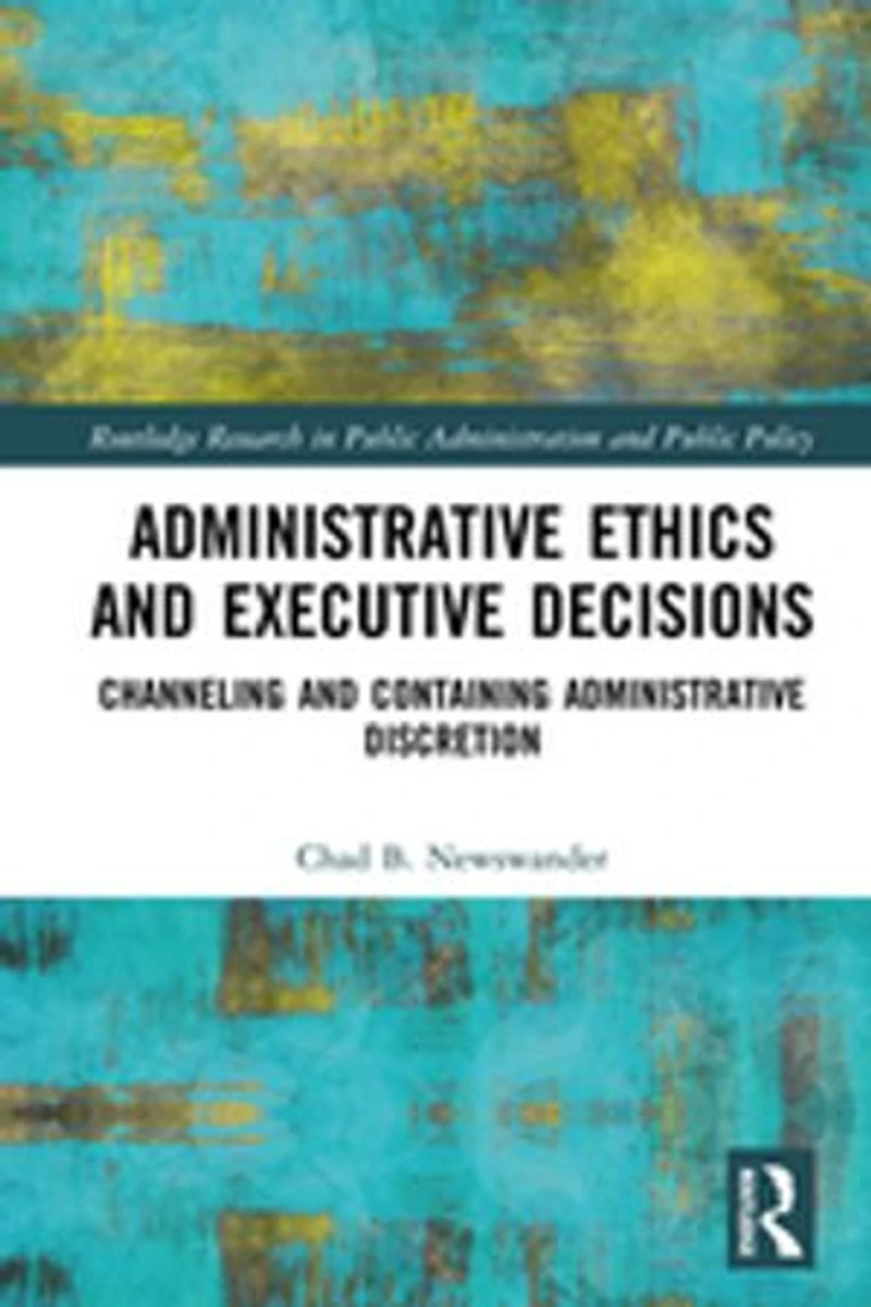 Administrative Ethics and Executive Decisions: Channeling Containing Discretion