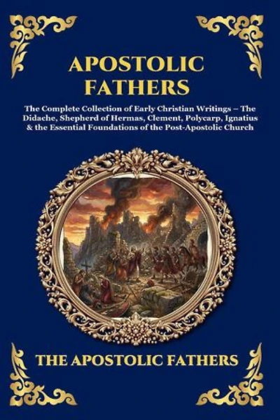 Apostolic Fathers: The Complete Collection of Early Christian Writings - The Didache, Shepherd of Hermas, Clement, Polycarp, Ignatius & the Essential Foundations of the Post-Apostolic Church (Large Print Deluxe Edition For Easy Reading)