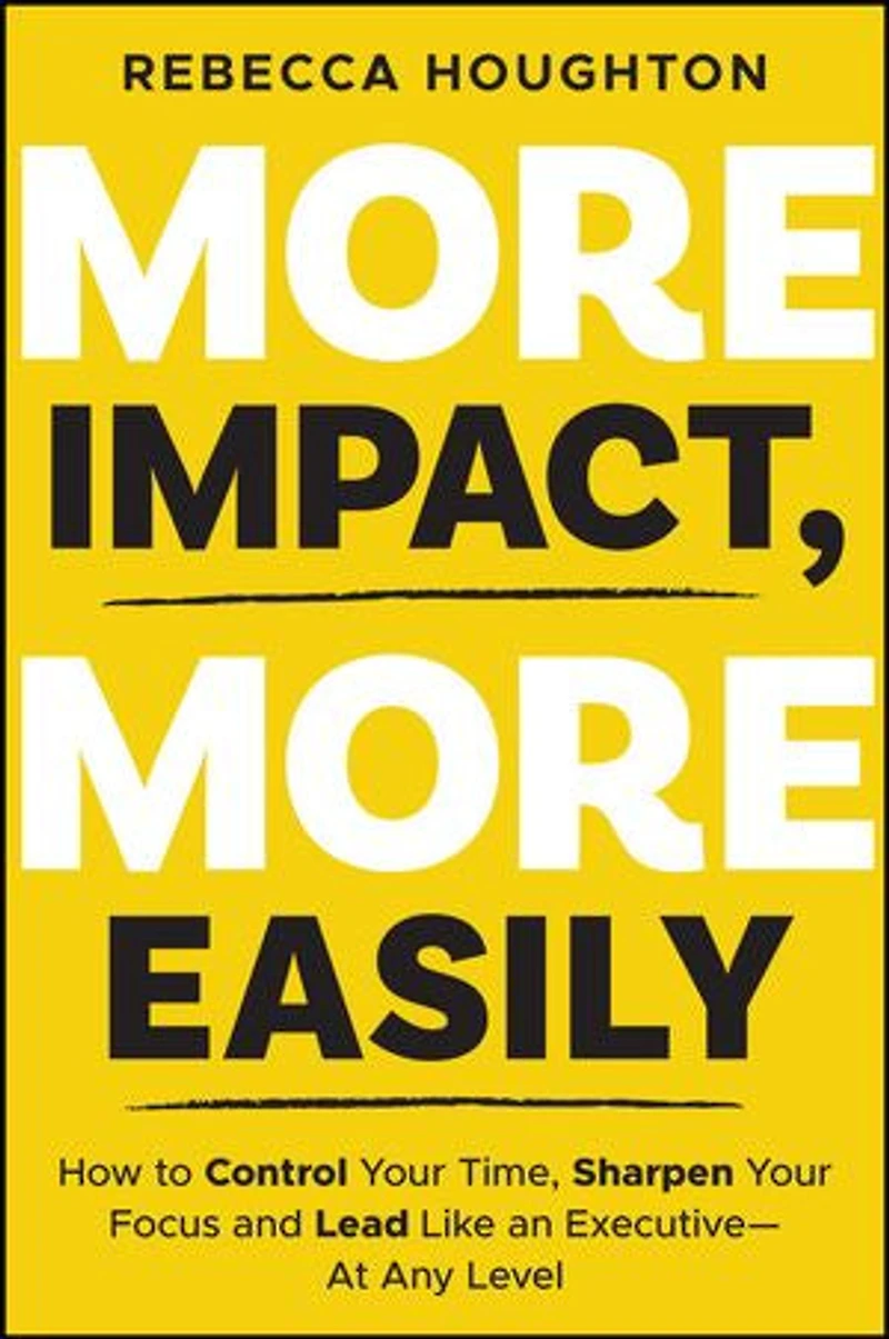 More Impact, Easily: How to Control Your Time, Sharpen Focus and Lead Like an Executive - At Any Level