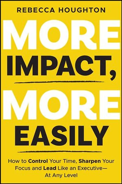 More Impact, Easily: How to Control Your Time, Sharpen Focus and Lead Like an Executive - At Any Level