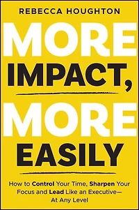 More Impact, Easily: How to Control Your Time, Sharpen Focus and Lead Like an Executive - At Any Level