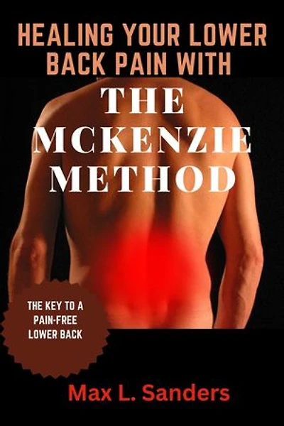 HEALING YOUR LOWER BACK PAIN WITH THE MCKENZIE METHOD: THE KEY TO A PAIN-FREE LOWER BACK
