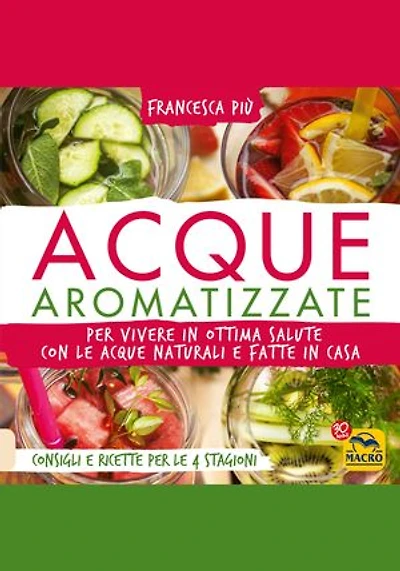 Acque Aromatizzate: Per vivere in ottima salute con le acque naturali e fatte in casa. Consigli e ricette per le 4 stagioni.