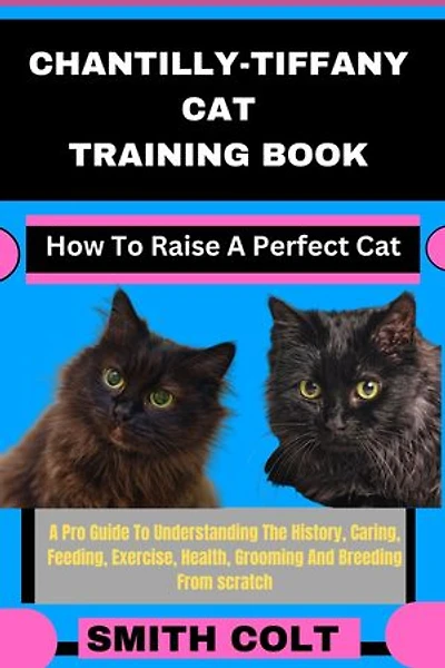 CHANTILLY-TIFFANY CAT TRAINING BOOK How To Raise A Perfect Cat: A Pro Guide To Understanding The History, Caring, Feeding, Exercise, Health, Grooming And Breeding From scratch