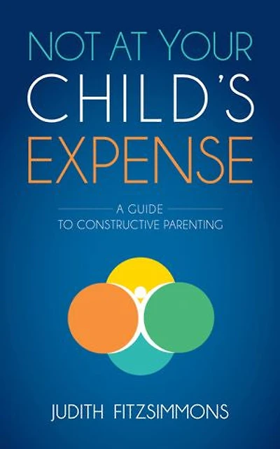 Not At Your Child's Expense: A Guide To Constructive Parenting