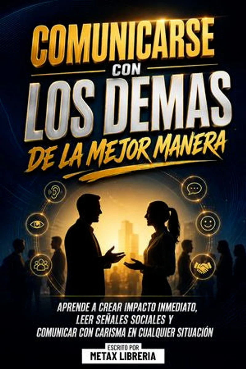 Comunicarse Con Los Demas De La Mejor Manera: Aprende A Crear Impacto Inmediato, Leer Señales Sociales Y Comunicar Con Carisma En Cualquier Situación