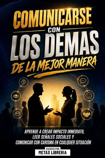 Comunicarse Con Los Demas De La Mejor Manera: Aprende A Crear Impacto Inmediato, Leer Señales Sociales Y Comunicar Con Carisma En Cualquier Situación