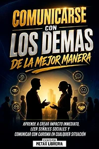 Comunicarse Con Los Demas De La Mejor Manera: Aprende A Crear Impacto Inmediato, Leer Señales Sociales Y Comunicar Con Carisma En Cualquier Situación