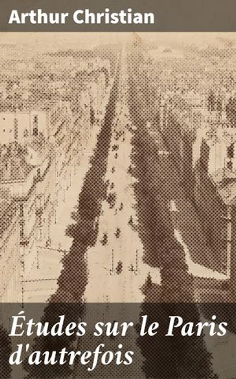 Études sur le Paris d'autrefois: Explorations intimes dans le Paris nostalgique : scènes et coutumes du XIXe siècle
