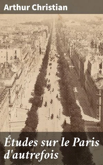 Études sur le Paris d'autrefois: Explorations intimes dans le Paris nostalgique : scènes et coutumes du XIXe siècle