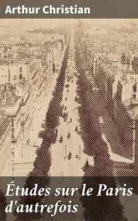 Études sur le Paris d'autrefois: Explorations intimes dans le Paris nostalgique : scènes et coutumes du XIXe siècle
