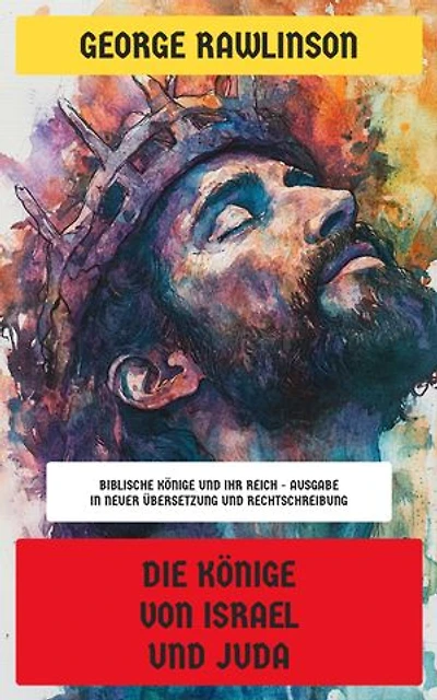 Die Könige von Israel und Juda: Biblische Könige und ihr Reich - Ausgabe in neuer Übersetzung und Rechtschreibung