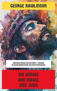 Die Könige von Israel und Juda: Biblische Könige und ihr Reich - Ausgabe in neuer Übersetzung und Rechtschreibung