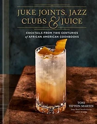 Juke Joints, Jazz Clubs, and Juice: A Cocktail Recipe Book: Cocktails from Two Centuries of African American Cookbooks