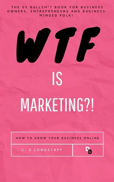 WTF is Marketing?!: The Comprehensive Guide to Growing your Business Online