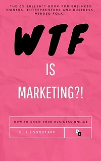 WTF is Marketing?!: The Comprehensive Guide to Growing your Business Online