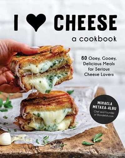 I Heart Cheese: A Cookbook: 60 Ooey, Gooey, Delicious Meals For Serious Cheese Lovers