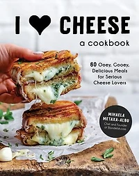 I Heart Cheese: A Cookbook: 60 Ooey, Gooey, Delicious Meals For Serious Cheese Lovers