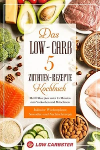 Das Low-Carb 5 Zutaten-Rezepte Kochbuch: Mit 80 Rezepten unter 15 Minuten zum Vorkochen und Mitnehmen - Inklusive Wochenplaner, Smoothie- und Nachtischrezepte