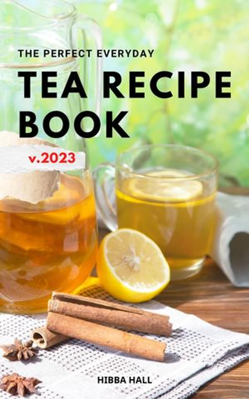 The Perfect Everyday Tea Recipe Book 2023: Discover Delicious Tea Recipes You Can Make At Home For Your Teatime | Easy Tea Recipes For Anyone To Enjoy At Any Time Of Day