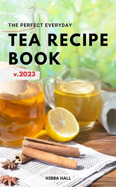 The Perfect Everyday Tea Recipe Book 2023: Discover Delicious Tea Recipes You Can Make At Home For Your Teatime | Easy Tea Recipes For Anyone To Enjoy At Any Time Of Day