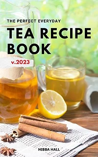 The Perfect Everyday Tea Recipe Book 2023: Discover Delicious Tea Recipes You Can Make At Home For Your Teatime | Easy Tea Recipes For Anyone To Enjoy At Any Time Of Day