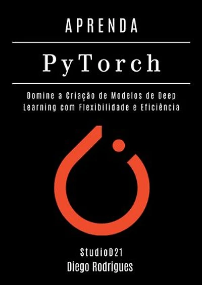APRENDA PYTORCH - Edição 2026: Domine a Criação de Modelos de Deep Learning com Flexibilidade e Eficiência