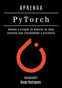 APRENDA PYTORCH - Edição 2026: Domine a Criação de Modelos de Deep Learning com Flexibilidade e Eficiência