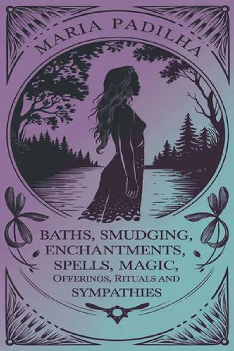 Baths, Smudging, Enchantments, Spells, Magic, Offerings, Rituals and Sympathies by Maria Padilha: Spiritual Recipes for Love, Money, and Protection