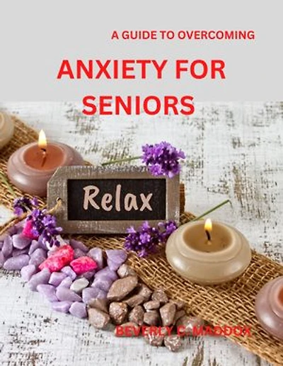 A GUIDE TO OVERCOMING ANXIETY FOR SENIORS: FINDING PEACE AND TRANQUILITY THROUGH PRACTICAL TECHNIQUES AND MIND FULNESS