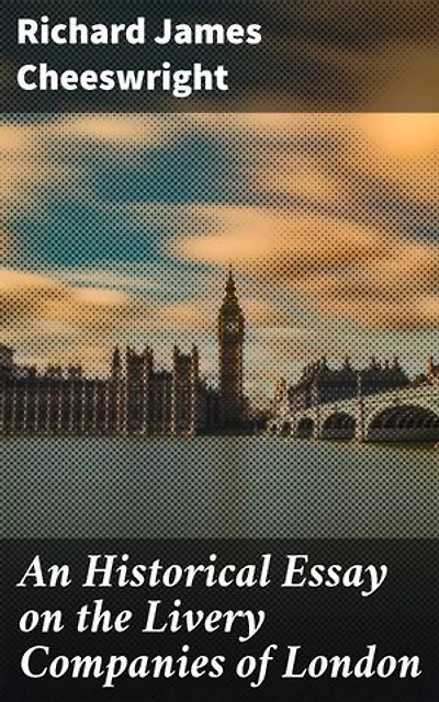 An Historical Essay on the Livery Companies of London: Enriched edition. Unveiling the Legacy of London's Elite Trade Organizations