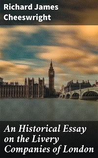 An Historical Essay on the Livery Companies of London: Enriched edition. Unveiling the Legacy of London's Elite Trade Organizations