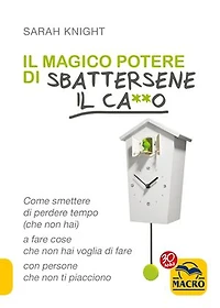 Il Magico Potere di Sbattersene il Ca**o: Come smettere di perdere tempo (che non hai) a fare cose che non hai voglia di fare con persone che non ti piacciono