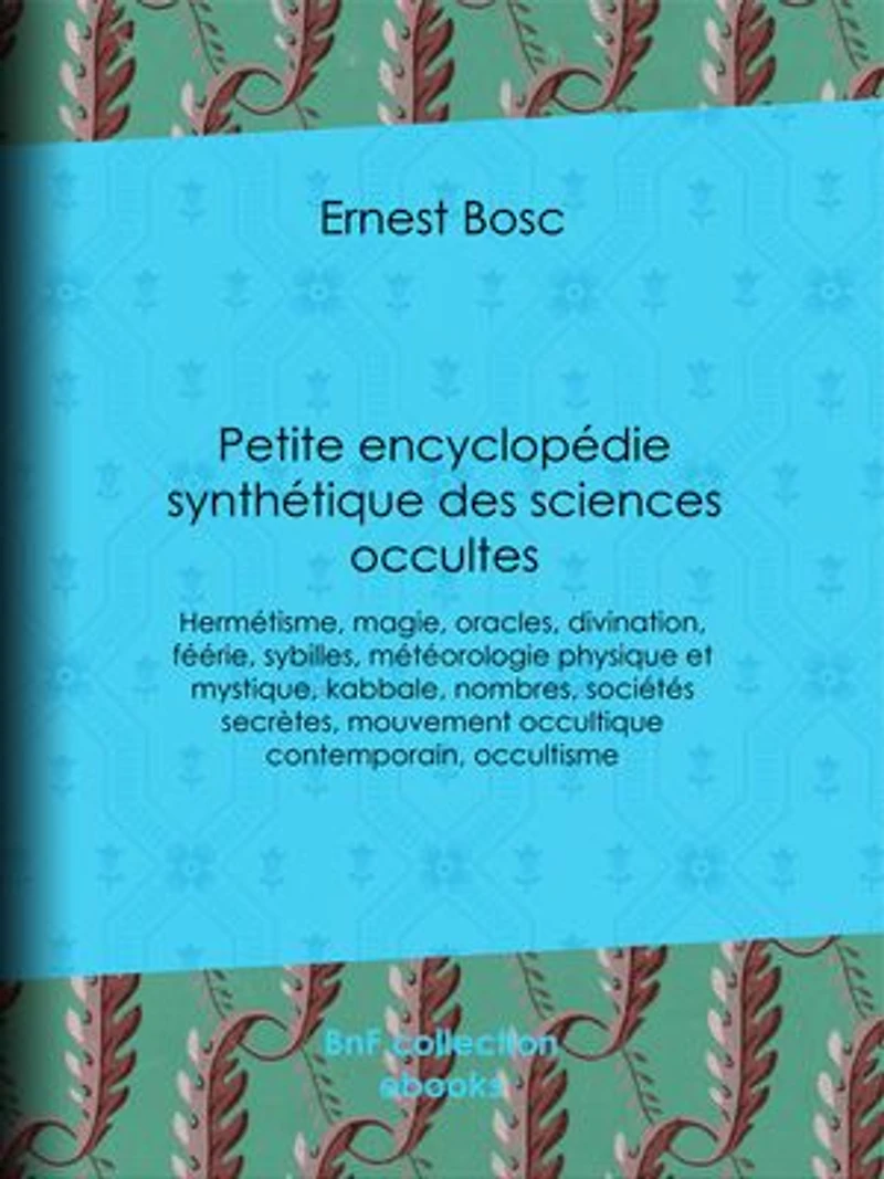 Petite encyclopédie synthétique des sciences occultes: Hermétisme, magie, oracles, divination, féérie, sybilles, météorologie physique et mystique, kabbale, nombres, sociétés secrètes, mouvement occultique contemporain, occultisme