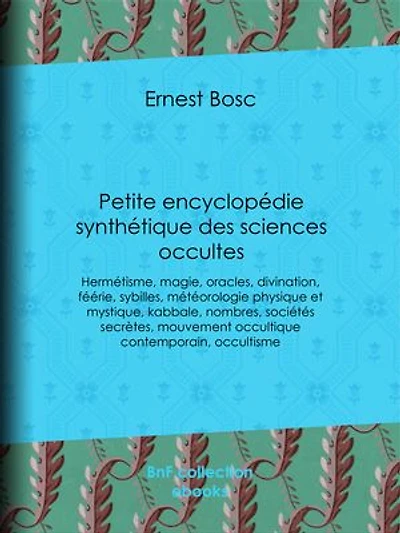 Petite encyclopédie synthétique des sciences occultes: Hermétisme, magie, oracles, divination, féérie, sybilles, météorologie physique et mystique, kabbale, nombres, sociétés secrètes, mouvement occultique contemporain, occultisme