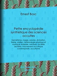Petite encyclopédie synthétique des sciences occultes: Hermétisme, magie, oracles, divination, féérie, sybilles, météorologie physique et mystique, kabbale, nombres, sociétés secrètes, mouvement occultique contemporain, occultisme