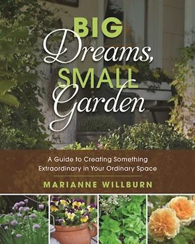 Big Dreams, Small Garden: A Guide To Creating Something Extraordinary Your Ordinary Space
