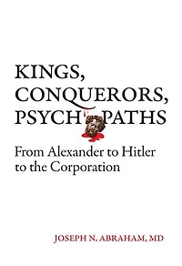 Kings, Conquerors, Psychopaths: From Alexander to Hitler to the Corporation