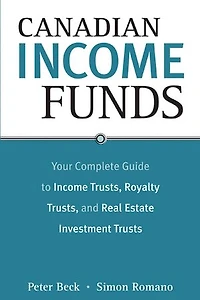 Canadian Income Funds: Your Complete Guide to Income Trusts, Royalty Trusts and Real Estate Investment Trusts