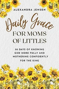 Daily Grace for Moms of Littles: 50 Days Knowing God More Fully and Mothering Confidently the King