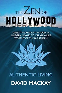 The Zen of Hollywood: Using the Ancient Wisdom in Modern Movies to Create a Life Worthy of the Big Screen. Authentic Living.: A Manual for Life, #1