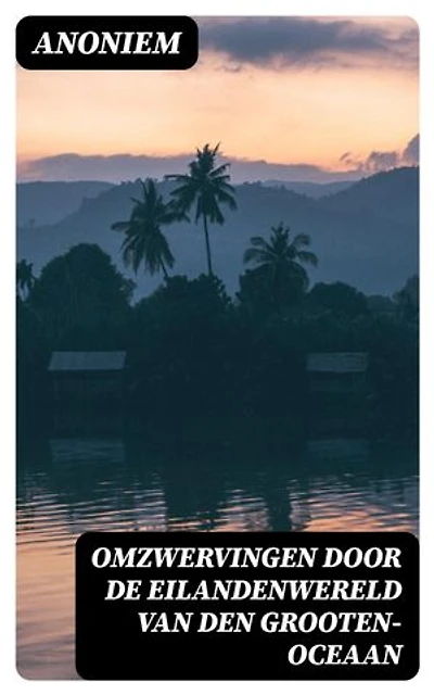 Omzwervingen door de eilandenwereld van den Grooten-oceaan: Verrijkte editie.