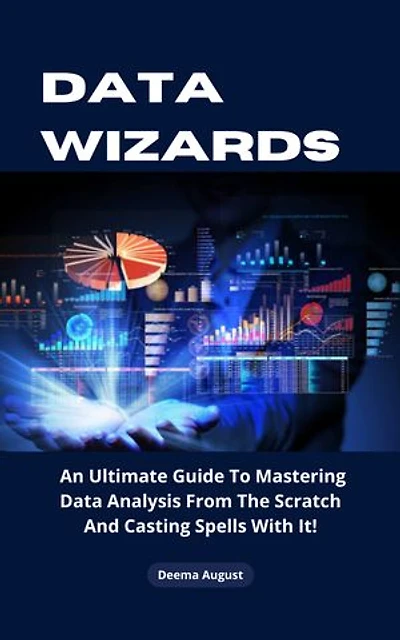 Data Wizards: An Ultimate Guide To Mastering Data Analysis From The Scratch And Casting Spells With It!