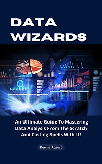 Data Wizards: An Ultimate Guide To Mastering Data Analysis From The Scratch And Casting Spells With It!