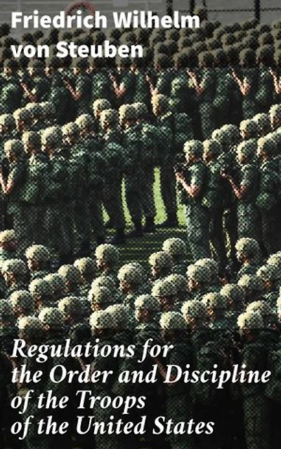 Regulations for the Order and Discipline of the Troops of the United States: Enriched edition. A Revolutionary Guide to Military Discipline and Tactics